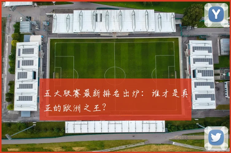 五大联赛最新排名出炉：谁才是真正的欧洲之王？