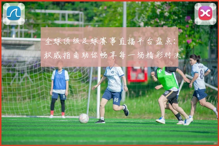 全球顶级足球赛事直播平台盘点：权威指南助你畅享每一场精彩对决