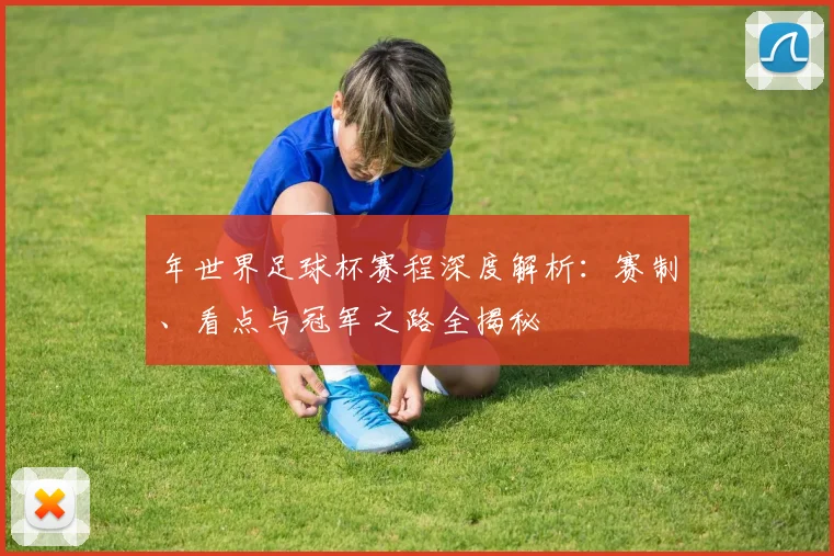 年世界足球杯赛程深度解析:赛制、看点与冠军之路全揭秘