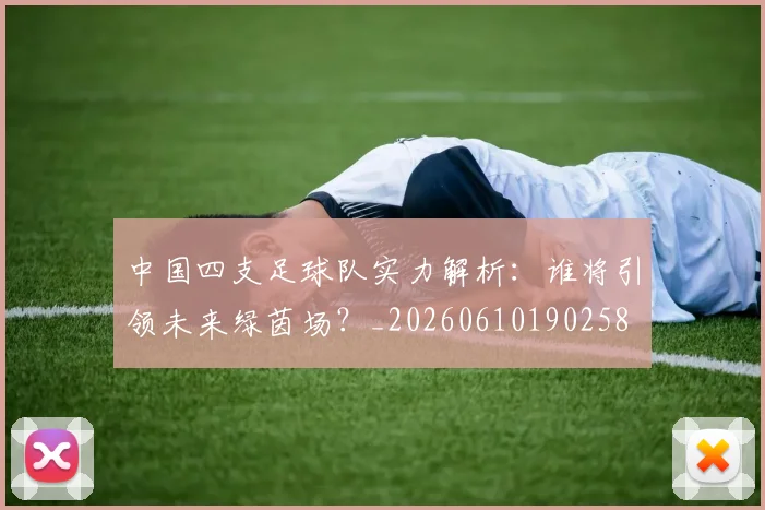 中国四支足球队实力解析：谁将引领未来绿茵场？_20260610190258
