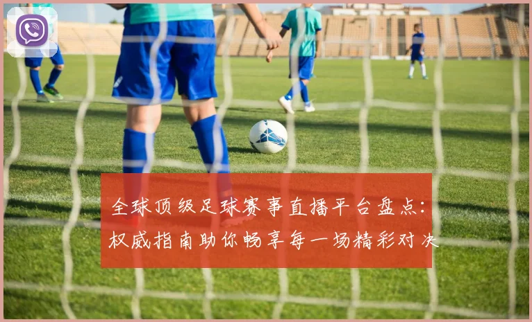 全球顶级足球赛事直播平台盘点：权威指南助你畅享每一场精彩对决