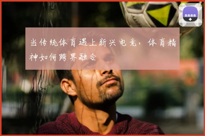 当传统体育遇上新兴电竞，体育精神如何跨界融合