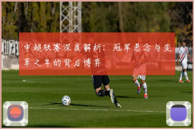 中超联赛深度解析：冠军悬念与变革之年的背后博弈