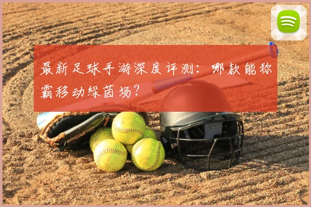 最新足球手游深度评测：哪款能称霸移动绿茵场？
