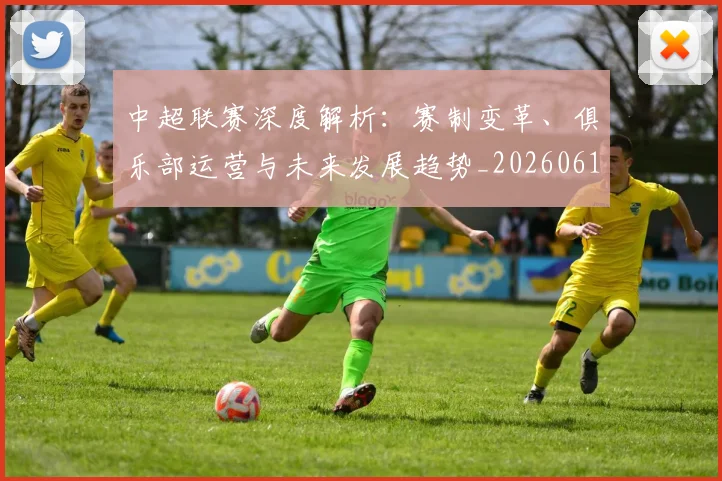 中超联赛深度解析：赛制变革、俱乐部运营与未来发展趋势_20260611140753