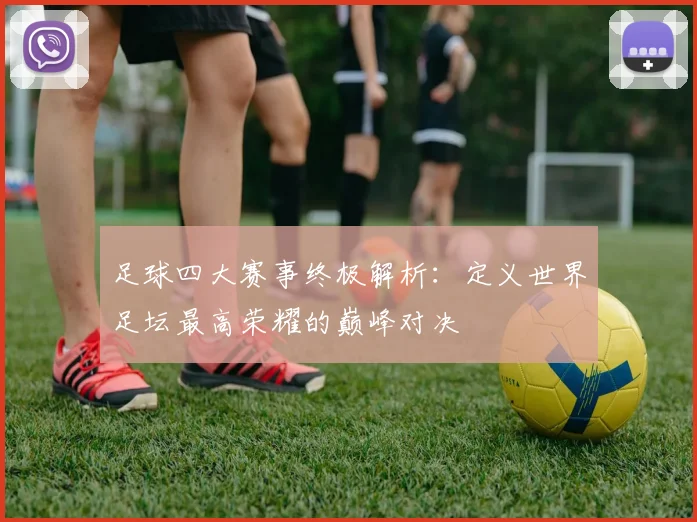 足球四大赛事终极解析：定义世界足坛最高荣耀的巅峰对决